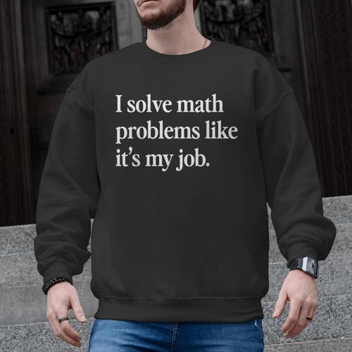 I Solve Math Problems Like It's My Job Math Teacher Men Graphic Sweatshirt - teacherstshirts.com