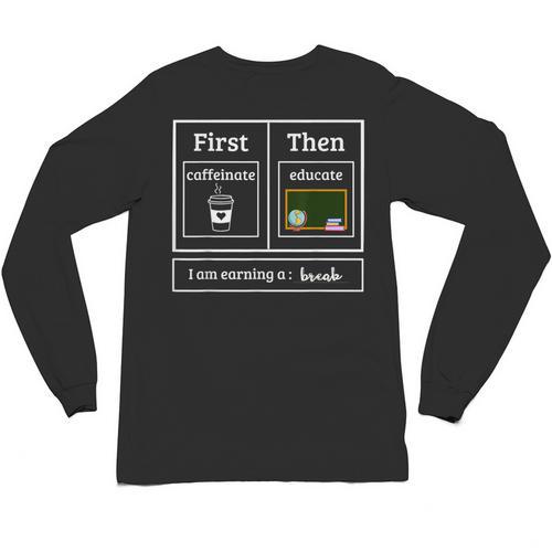 First Caffeinate Then Educate I Am Earning A Break Teacher Unisex Long Sleeve T-Shirt - teacherstshirts.com CA