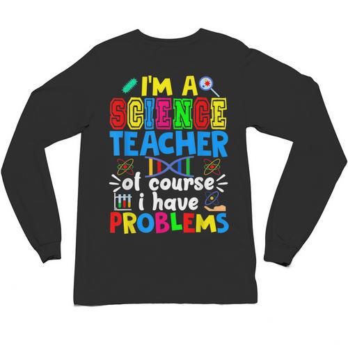 I'm Science Teacher Of Course I Have Problems Back To School Men Women Unisex Long Sleeve T-Shirt - teacherstshirts.com