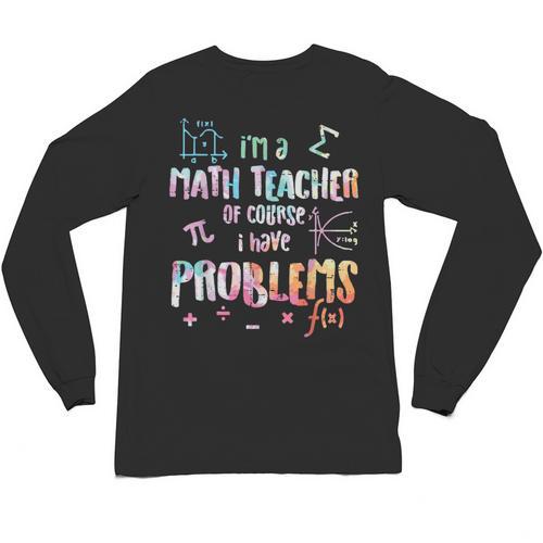 Im A Math Teacher Of Course I Have Problems Men Women Unisex Long Sleeve T-Shirt - teacherstshirts.com
