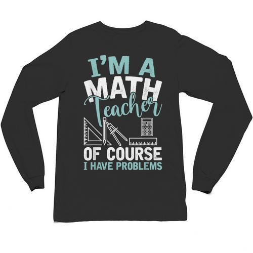 Im A Math Teacher Of Course I Have Problems Teacher Unisex Long Sleeve T-Shirt - teacherstshirts.com