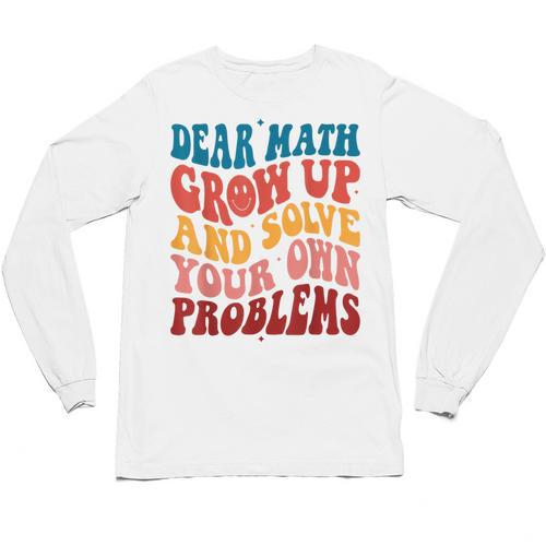 Dear Math Grow Up And Solve Your Own Problems Teens Teacher Unisex Long Sleeve T-Shirt - teacherstshirts.com