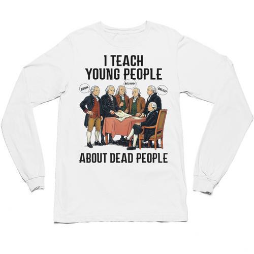 I Teach Young People About Dead-People History Teachers Unisex Long Sleeve T-Shirt - teacherstshirts.com
