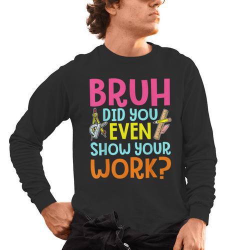 Bruh Did You Even Show Your Work Humorous Math Teacher Men's Long Sleeve T-Shirt - teacherstshirts.com UK