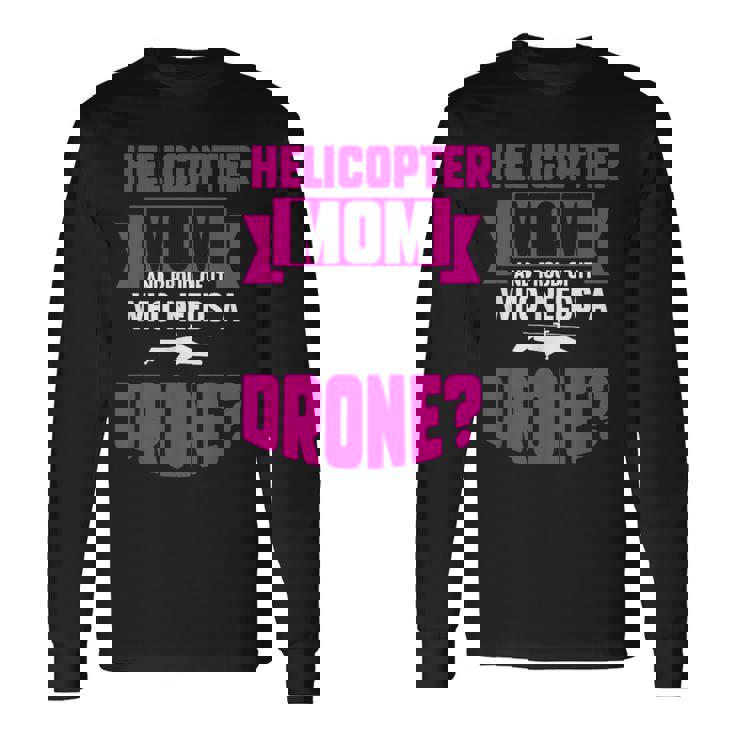 Helicopter Mom And Proud Of It Who Needs A Drone Long Sleeve T-Shirt