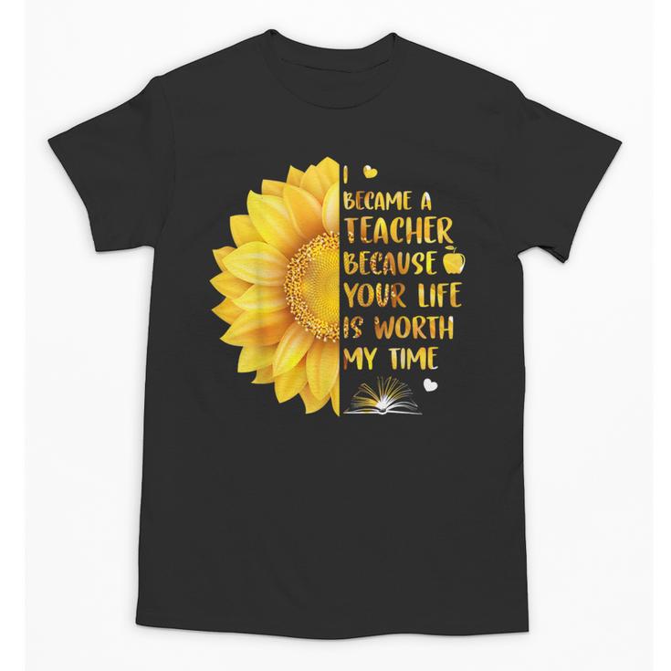 I Became A Teacher Because Your Life Is Worth My Time Tshirt Men Women Unisex T-Shirt