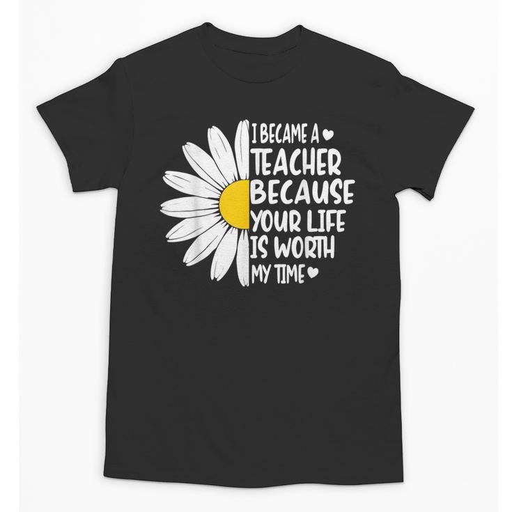 i Became a Teacher Because Your Life Is Worth My Time Unisex T-Shirt