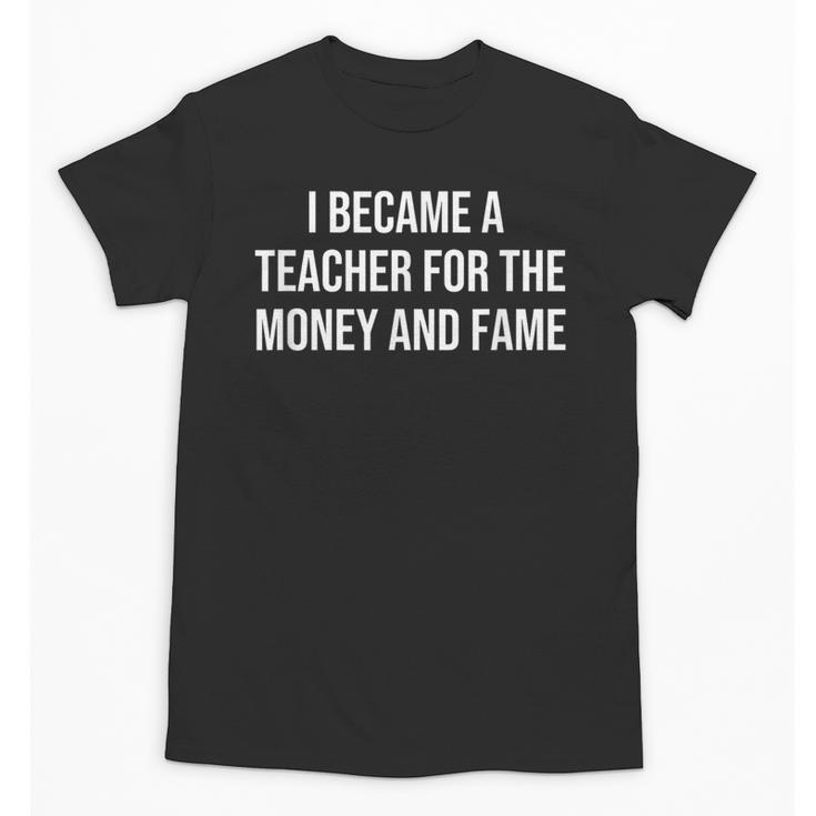 I Became A Teacher For The Money And Fame Unisex T-Shirt
