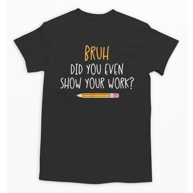 Bruh Did You Even Show Your Work Math Teacher Unisex T-Shirt