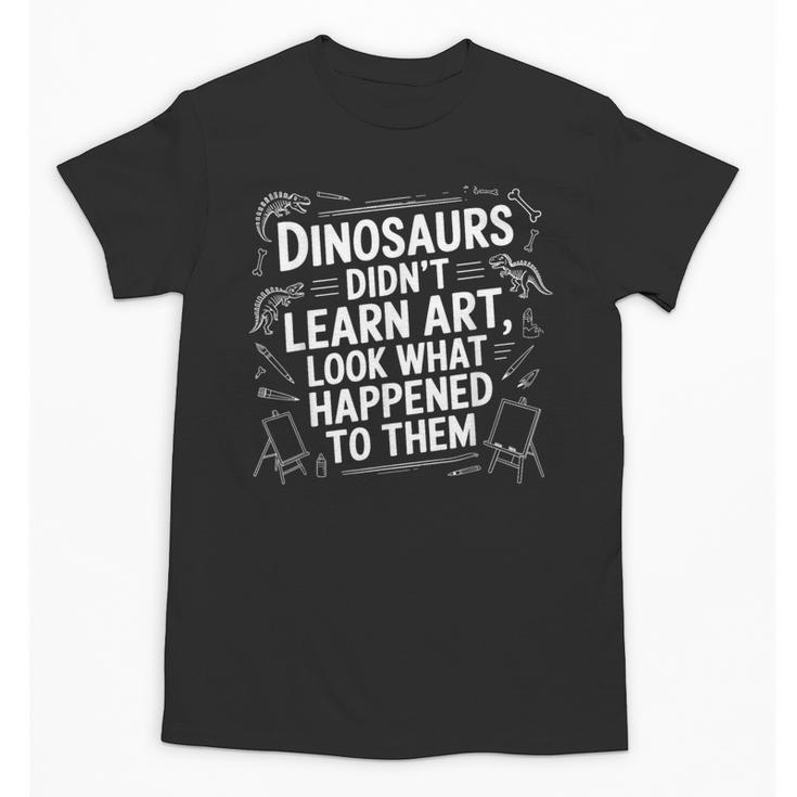 Dinosaurs Didn't Learn Art Artist Teacher Typography Unisex T-Shirt