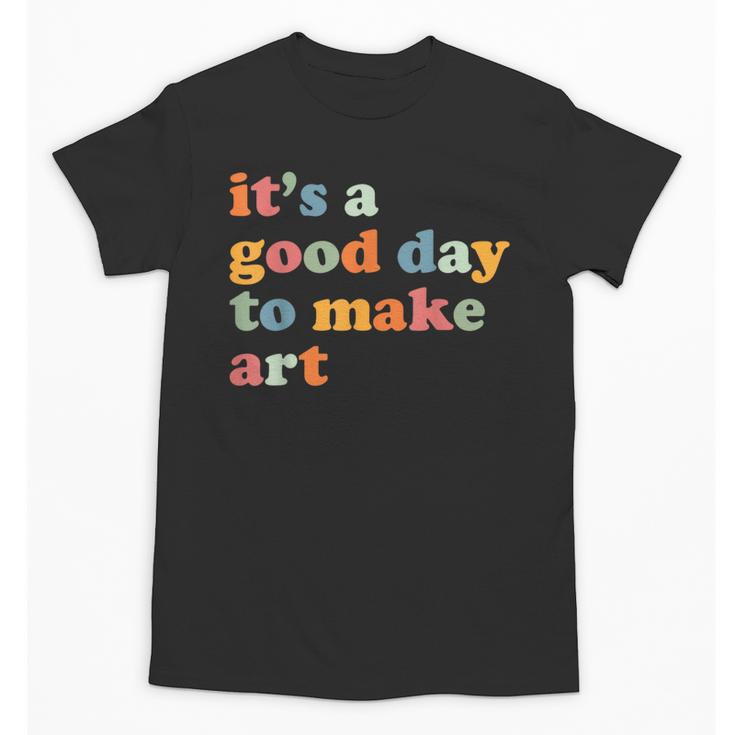 It's A Good Day To Make Some Art Artist Art Teacher Unisex T-Shirt