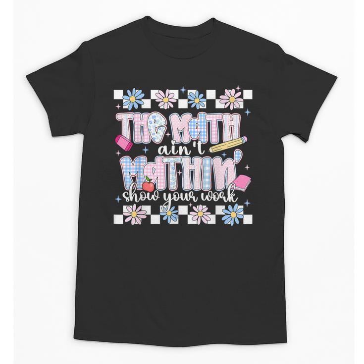 The Math Aint Mathin Meme Show Your Work Floral Math Teacher Unisex T-Shirt