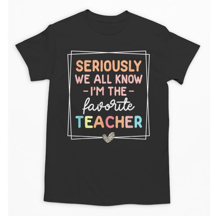 Seriously We All Know I'm The Favorite Teacher Teacher Unisex T-Shirt
