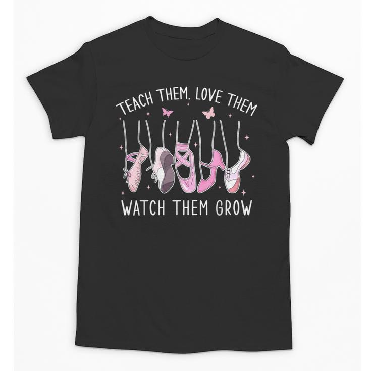 Teach Them Love Them Watch Them Grow Ballet Dance Teacher Unisex T-Shirt