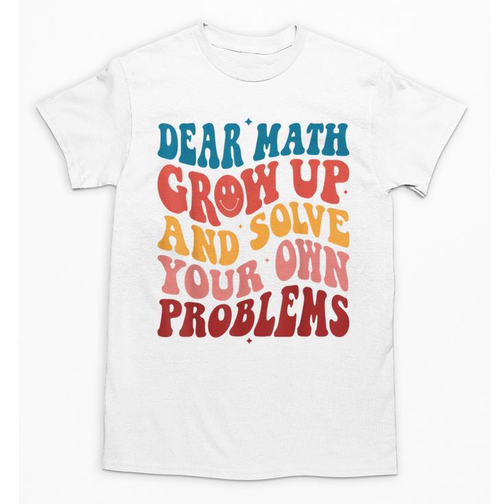 Dear Math Grow Up And Solve Your Own Problems Teens Teacher Unisex T-Shirt