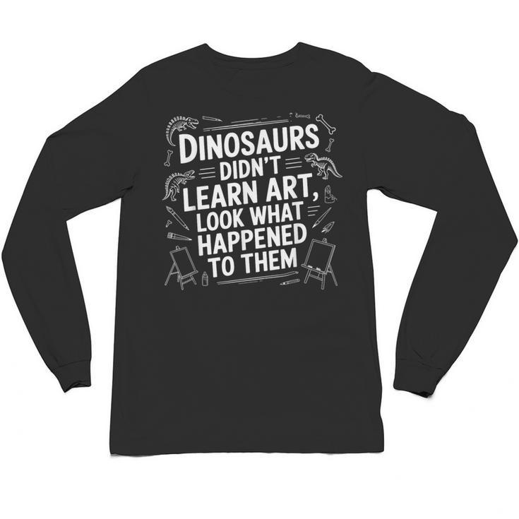 Dinosaurs Didn't Learn Art Artist Teacher Typography Unisex Long Sleeve T-Shirt