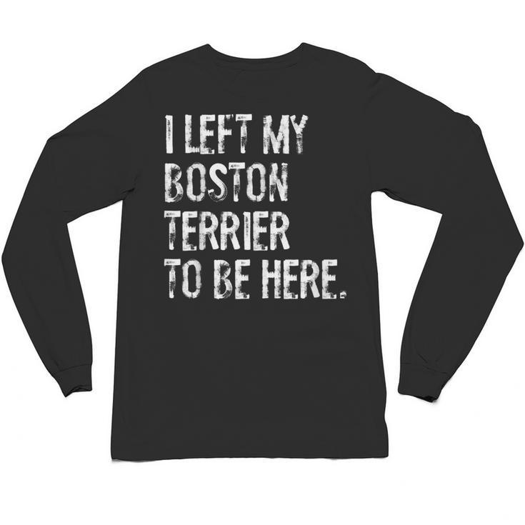 I Left My Boston Terrier To Be Here Unisex Long Sleeve T-Shirt