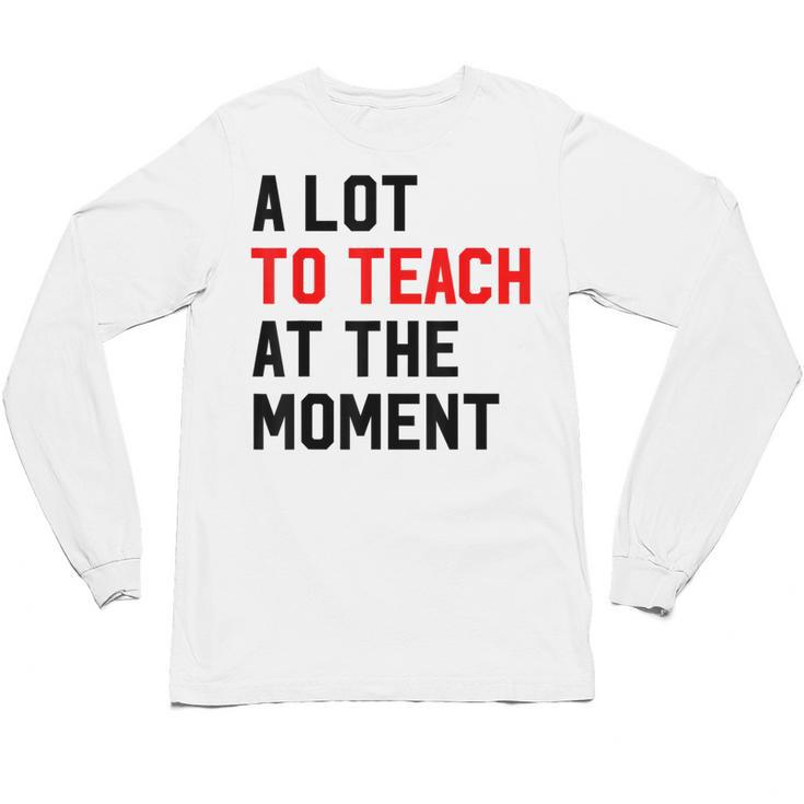 Quote A Lot To Teach At The Moment Teacher Women Unisex Long Sleeve T-Shirt