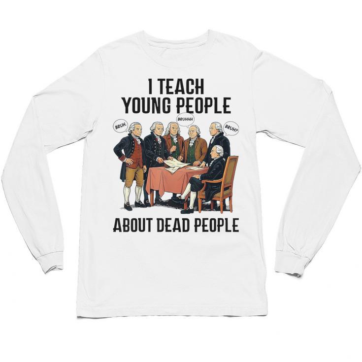 I Teach Young People About Dead-People History Teachers Unisex Long Sleeve T-Shirt