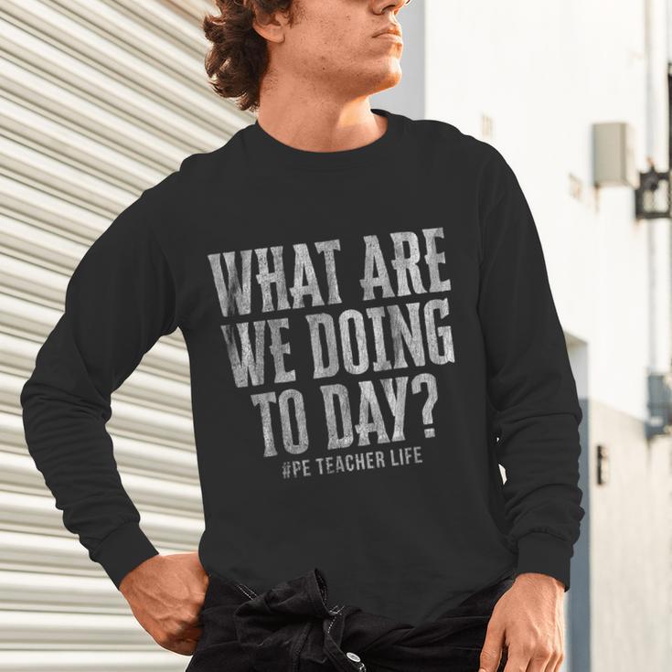 What Are We Doing Today PE Teacher Life Funny Men Women Kids Unisex Long Sleeve T-Shirt, gift for family, gift for coworker What Are We Doing Today PE Teacher Life Funny Men Women Kids Unisex Long Sleeve T-Shirt, gift for family, gift for coworker
