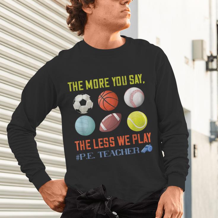 PE Teacher The More You Say Physical Education Teacher Unisex Long Sleeve T-Shirt, gift for family, gift for coworker PE Teacher The More You Say Physical Education Teacher Unisex Long Sleeve T-Shirt, gift for family, gift for coworker
