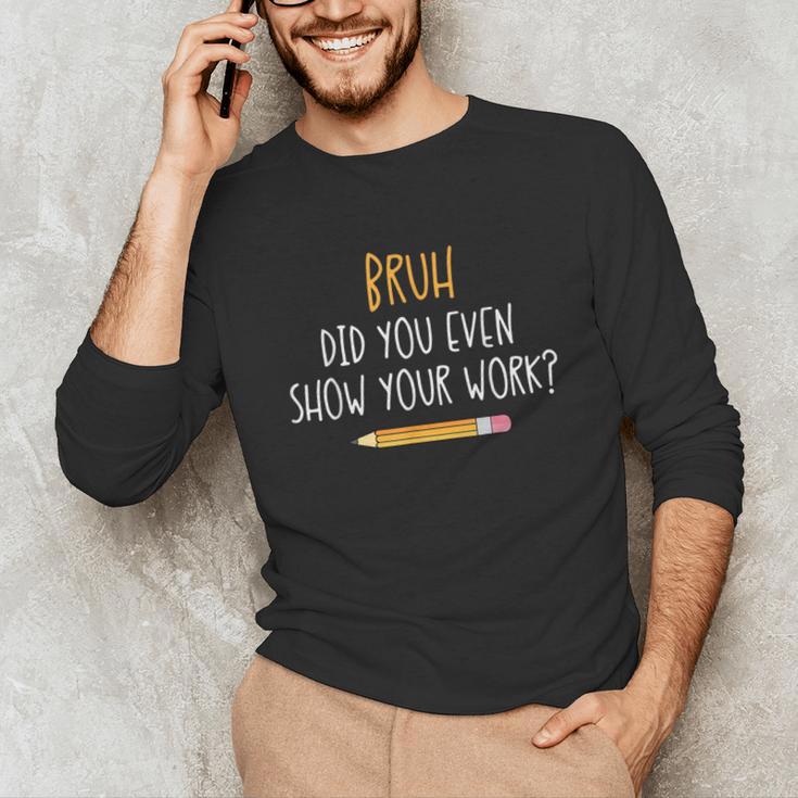 Bruh Did You Even Show Your Work Math Teacher Unisex Long Sleeve T-Shirt, funny gift Bruh Did You Even Show Your Work Math Teacher Unisex Long Sleeve T-Shirt, funny gift