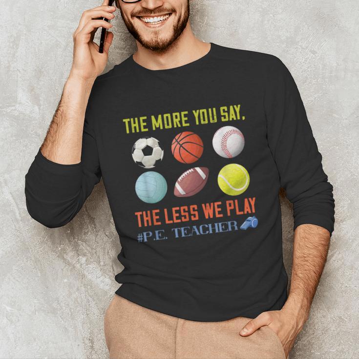 PE Teacher The More You Say Physical Education Teacher Unisex Long Sleeve T-Shirt, funny gift PE Teacher The More You Say Physical Education Teacher Unisex Long Sleeve T-Shirt, funny gift