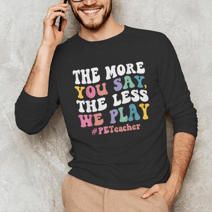 The More You Say The Less We Play PE Teacher Men Women Unisex Long Sleeve T-Shirt, funny gift The More You Say The Less We Play PE Teacher Men Women Unisex Long Sleeve T-Shirt, funny gift
