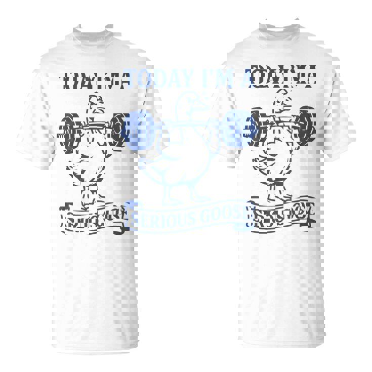 Lifting Weights Gym Fitness Today I'm A Serious Goose T-Shirt